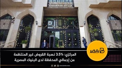 المركزي: 3.5% نسبة القروض غير المنتظمة من إجمالي المحفظة لدى البنوك المصرية