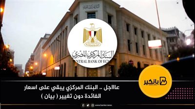 عاااجل .. البنك المركزي يبقي على اسعار الفائدة دون تغيير 
