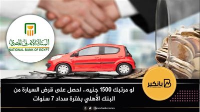 لو مرتبك 1500 جنيه.. احصل على قرض السيارة من البنك الأهلي بفترة سداد 7 سنوات