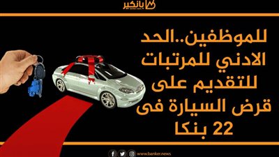 للموظفين..الحد الادني للمرتبات للتقديم على قرض السيارة فى  22 بنكا