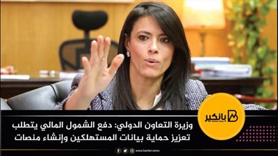 وزيرة التعاون الدولي: دفع الشمول المالي يتطلب تعزيز حماية بيانات المستهلكين وإنشاء منصات آمنة