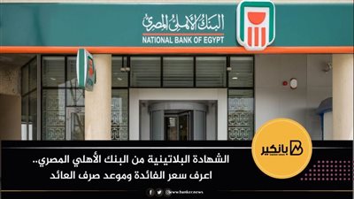 الشهادة البلاتينية من البنك الأهلي المصري.. اعرف سعر الفائدة وموعد صرف العائد