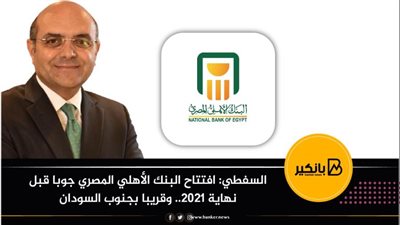 السفطي: افتتاح البنك الأهلي المصري جوبا قبل نهاية 2021.. وقريبا بجنوب السودان