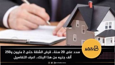 سدد على 20 سنة.. قرض الشقة حتى 2 مليون و250 ألف جنيه من هذا البنك.. اعرف التفاصيل