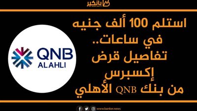 استلم 100 ألف جنيه في ساعات..تفاصيل قرض إكسبرس من بنك QNB الأهلي