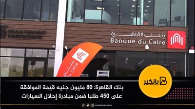 بنك القاهرة: 80 مليون جنيه قيمة الموافقة على 450 طلبا ضمن مبادرة إحلال السيارات