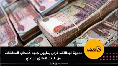 بصورة البطاقة.. قرض بمليون جنيه لأصحاب المعاشات من البنك الأهلي المصري