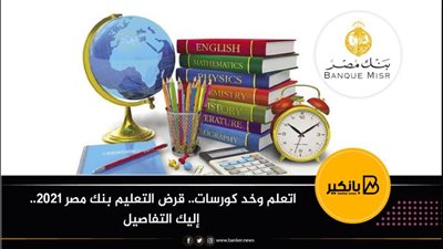 اتعلم وخد كورسات.. قرض التعليم بنك مصر 2021.. إليك التفاصيل