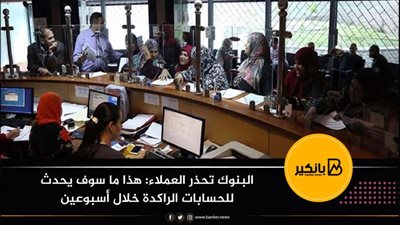 البنوك  تحذر العملاء: هذا ما سوف يحدث للحسابات الراكدة خلال أسبوعين