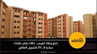 راجع ورقك كويس.. حالات رفض طلبات مبادرة الـ 3% للتمويل العقاري