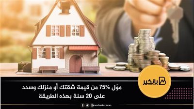 موّل 75% من قيمة شقتك أو منزلك وسدد على 20 سنة بهذه الطريقة