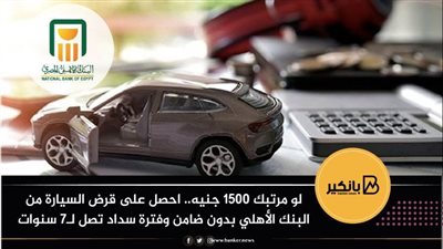 لو مرتبك 1500 جنيه.. احصل على قرض السيارة من البنك الأهلي بدون ضامن وفترة سداد تصل لـ7 سنوات