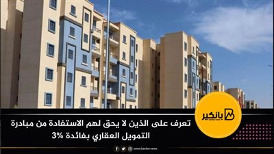 تعرف على الذين لا يحق لهم الاستفادة من مبادرة التمويل العقاري بفائدة 3%