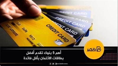 أهم 5 بنوك تقدم أفضل بطاقات الائتمان بأقل فائدة