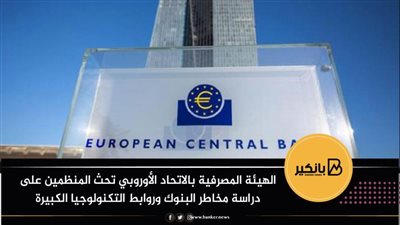 الهيئة المصرفية بالاتحاد الأوروبي تحث المنظمين على دراسة مخاطر البنوك وروابط التكنولوجيا الكبيرة