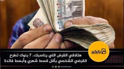 هتلاقي القرض اللي يناسبك.. ٧ بنوك تطرح القرضي الشخصي بأقل قسط شهري وأبسط فائدة