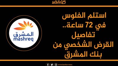 استلم الفلوس في 72 ساعة.. تفاصيل القرض الشخصي من بنك المشرق