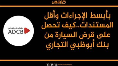 بأبسط الإجراءات وأقل المستندات..كيف تحصل على قرض السيارة من بنك أبوظبي التجاري