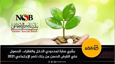 بشري سارة لمحدودي الدخل والفقراء.. الحصول علي القرض الحسن من بنك ناصر الإجتماعي 2021