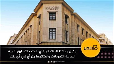 وكيل محافظ البنك المركزي: استحداث طرق رقمية لسرعة التحويلات واستلامها من أي فرع لأي بنك