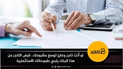 لو أنت تاجر وعايز توسع مشروعك.. قرض التاجر من هذا البنك يلبي طموحاتك الاستثمارية