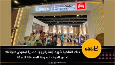  بنك القاهرة شريكاً إستراتيجياً حصرياً لمعرض «تراثنا» لدعم الحرف اليدوية الصديقة للبيئة