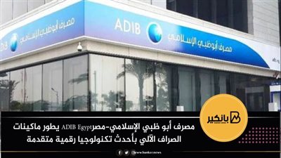 مصرف أبو ظبي الإسلامي-مصرADIB Egypt يطور ماكينات الصراف الآلي بأحدث تكنولوجيا رقمية متقدمة