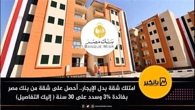 امتلك شقة بدل الإيجار.. أحصل على شقة من بنك مصر بفائدة 3% وسدد على 30 سنة ( إليك التفاصيل)