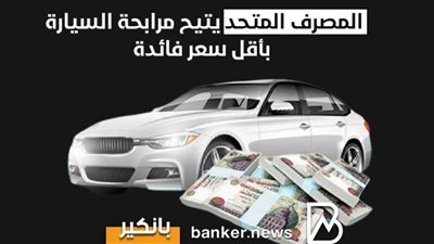 المصرف المتحد يتيح مرابحة السيارة بأقل سعر فائدة.. أعرف التفاصيل