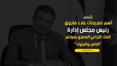 أهم تصريحات علاء فاروق رئيس مجلس إدارة البنك الزراعي المصري بمؤتمر 