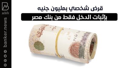 قرض شخصي بمليون جنيه بإثبات الدخل فقط من بنك مصر