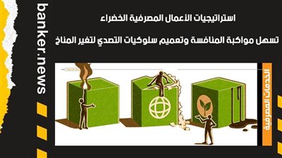 استراتيجيات الأعمال المصرفية الخضراء.. تسهل مواكبة المنافسة وتعميم سلوكيات التصدي لتغير المناخ