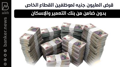 قرض المليون جنيه لموظفين القطاع الخاص بدون ضامن من بنك التعمير والإسكان