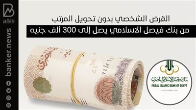 القرض الشخصي بدون تحويل المرتب من بنك فيصل الاسلامي يصل إلى 300 ألف جنيه