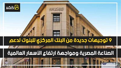 9 توجيهات جديدة من البنك المركزي للبنوك لدعم الصناعة المصرية ومواجهة ارتفاع الأسعار العالمية