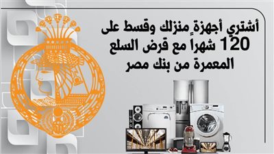أشتري أجهزة منزلك وقسط على 120 شهراً مع قرض السلع المعمرة من بنك مصر