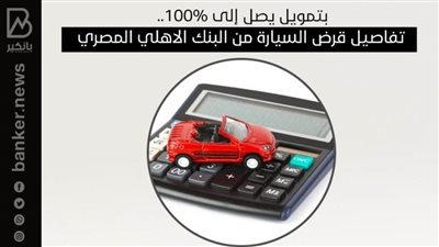بتمويل يصل إلى 100%.. تفاصيل قرض السيارة من البنك الاهلي المصري