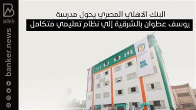 البنك الاهلي المصري يحول مدرسة يوسف عطوان بالشرقية إلي نظام تعليمي متكامل