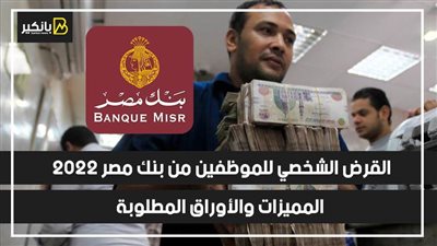 بالفيديو..القرض الشخصي للموظفين من بنك مصر 2022 | المميزات والأوراق المطلوبة