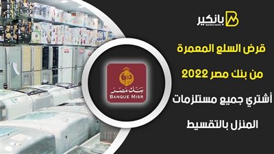 قرض السلع المعمرة من بنك مصر 2022.. أشتري جميع مستلزمات المنزل بالتقسيط|فيديو