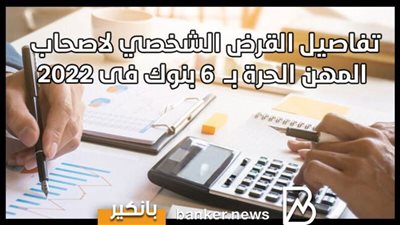تفاصيل القرض الشخصي لاصحاب المهن الحرة بــ  6 بنوك فى 2022
