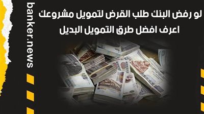 لو رفض البنك طلب القرض لتمويل مشروعك.. اعرف افضل طرق التمويل البديل