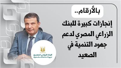 بالأرقام.. إنجازات كبيرة للبنك الزراعي المصري لدعم جهود التنمية في الصعيد