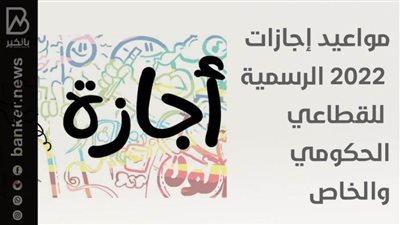 الآن جدول مواعيد إجازات 2022 الرسمية في البنوك للقطاع الحكومي والخاص