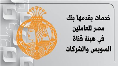9 خدمات يقدمها بنك مصر للعاملين في هيئة قناة السويس والشركات | إنفوجراف