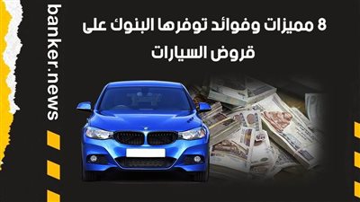 8 مميزات وفوائد توفرها البنوك على قروض السيارات | فيديو