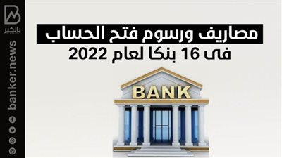 مصاريف ورسوم فتح الحساب فى 17 بنكا لعام 2022