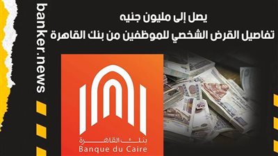 يصل إلى مليون جنيه.. تفاصيل القرض الشخصي للموظفين من بنك القاهرة|فيديو