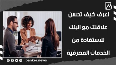 اعرف كيف تحسن علاقتك مع البنك للاستفادة من الخدمات المصرفية | فيديو