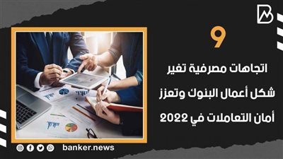 9 اتجاهات مصرفية تغير شكل أعمال البنوك وتعزز أمان التعاملات في 2022